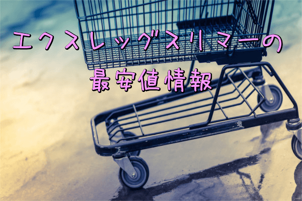 エクスレッグスリマーの最安値情報